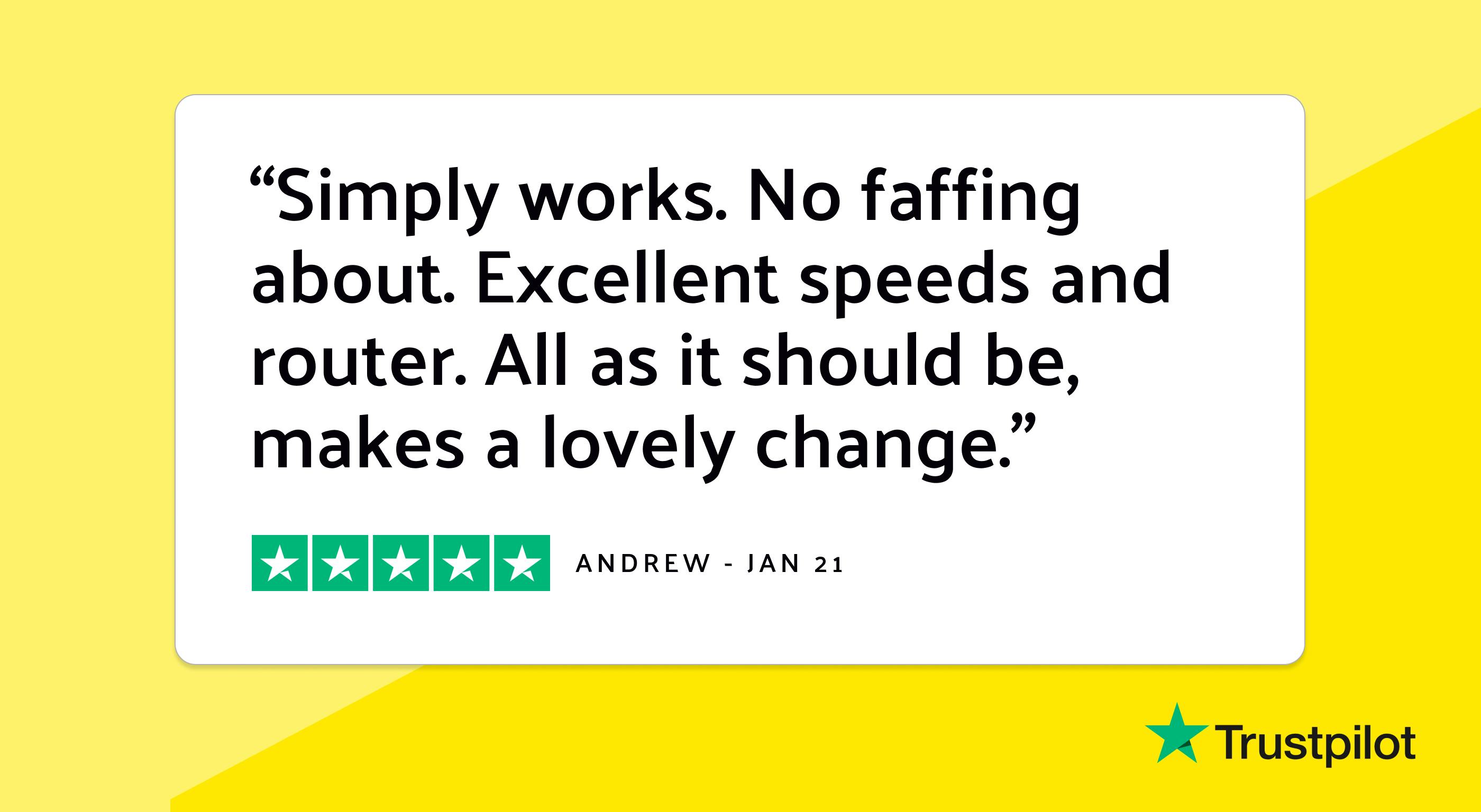 Trustpilot review: "Simply works. No faffing about. Excellent speeds and router. All as it should be, makes a lovely change."