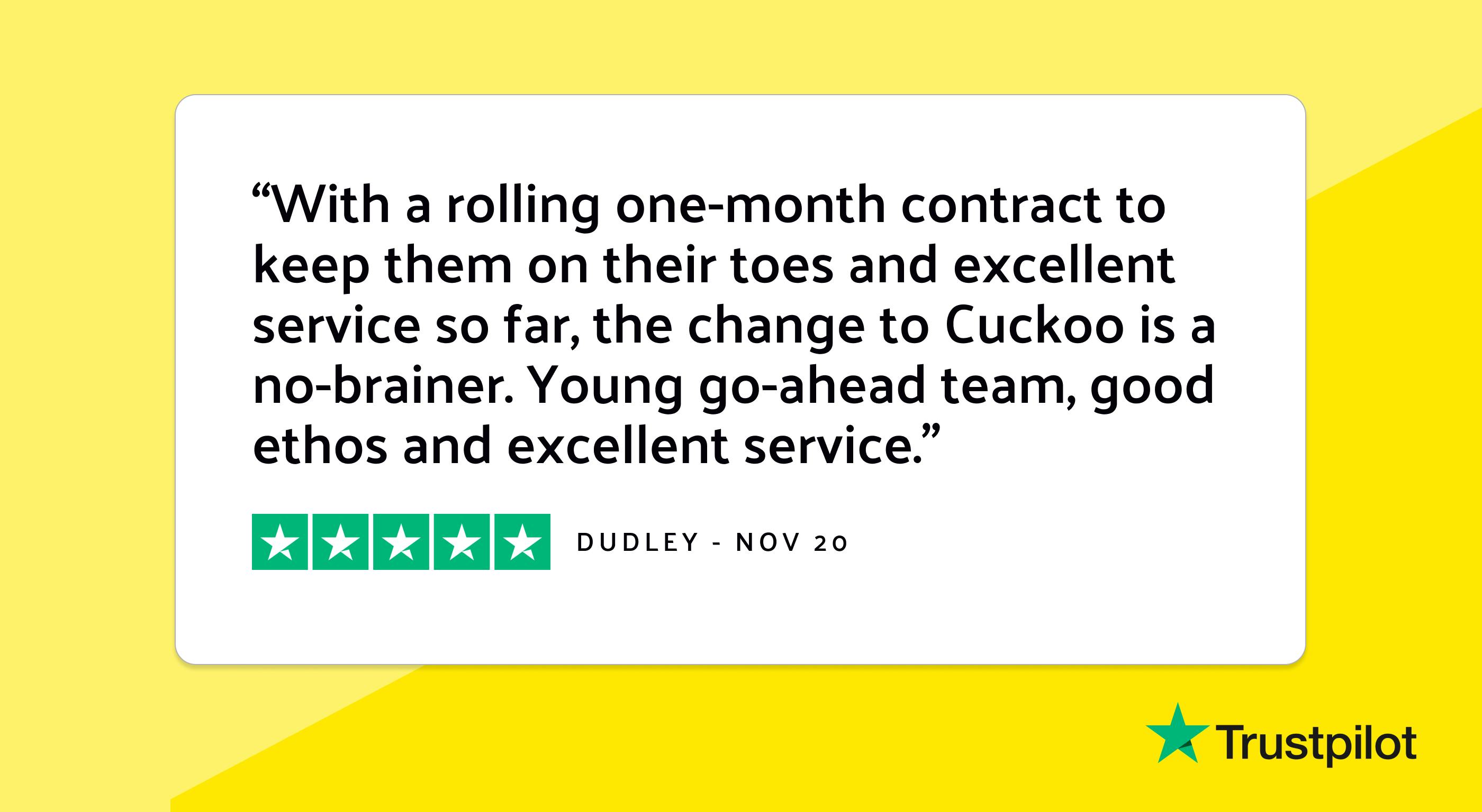 Trustpilot review: "With a rolling one-month contract to keep them on their toes and excellent service so far, the change to Cuckoo is a no-brainer. Young go-ahead team, good ethos and excellent service."