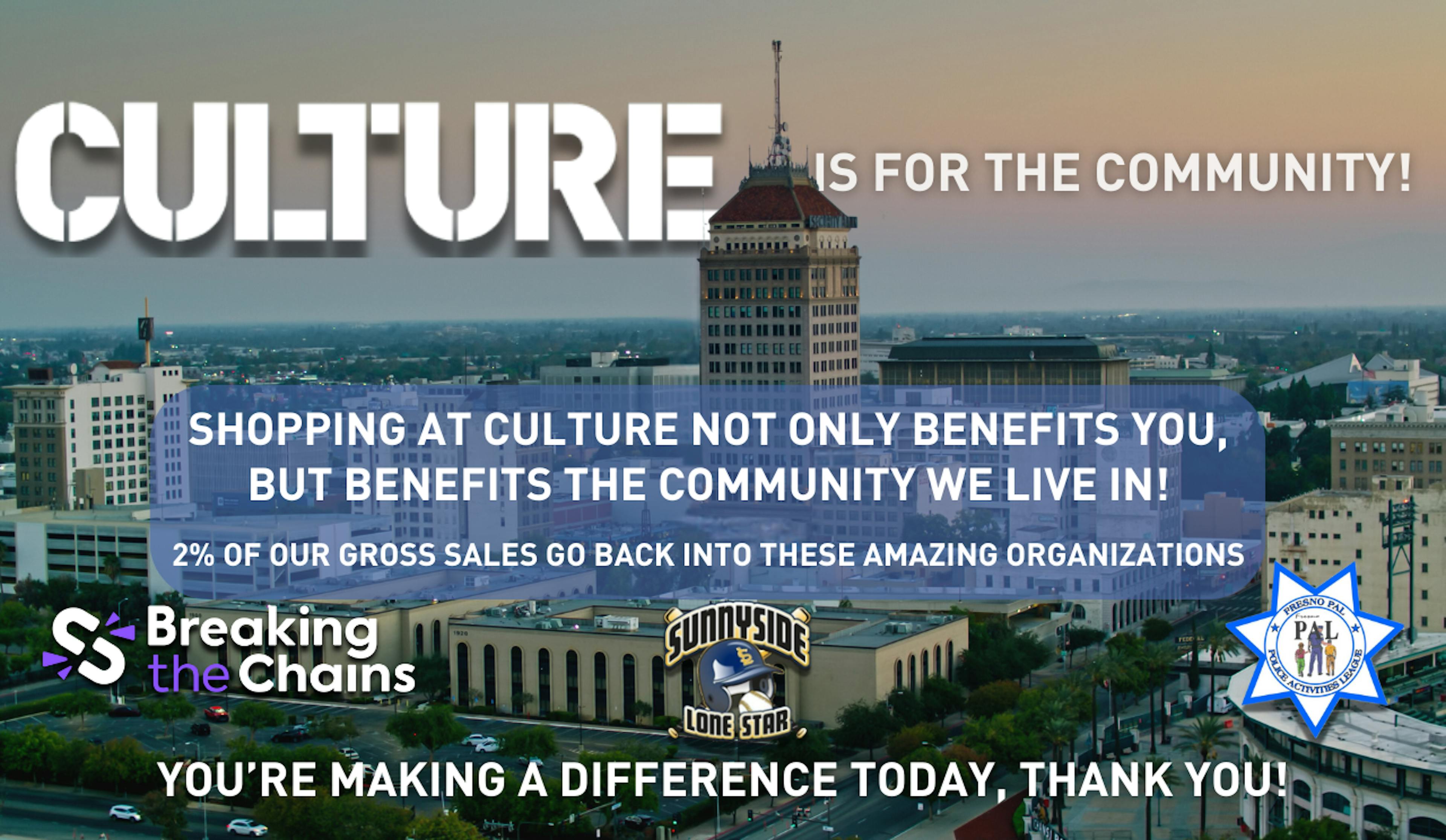 SHOPPING AT CULTURE NOT ONLY BENEFITS YOU, BUT BENEFITS THE COMMUNITY WE LIVE IN! 2% OF OUR GROSS SALES GO BACK INTO THESE AMAZING ORGANIZATIONS