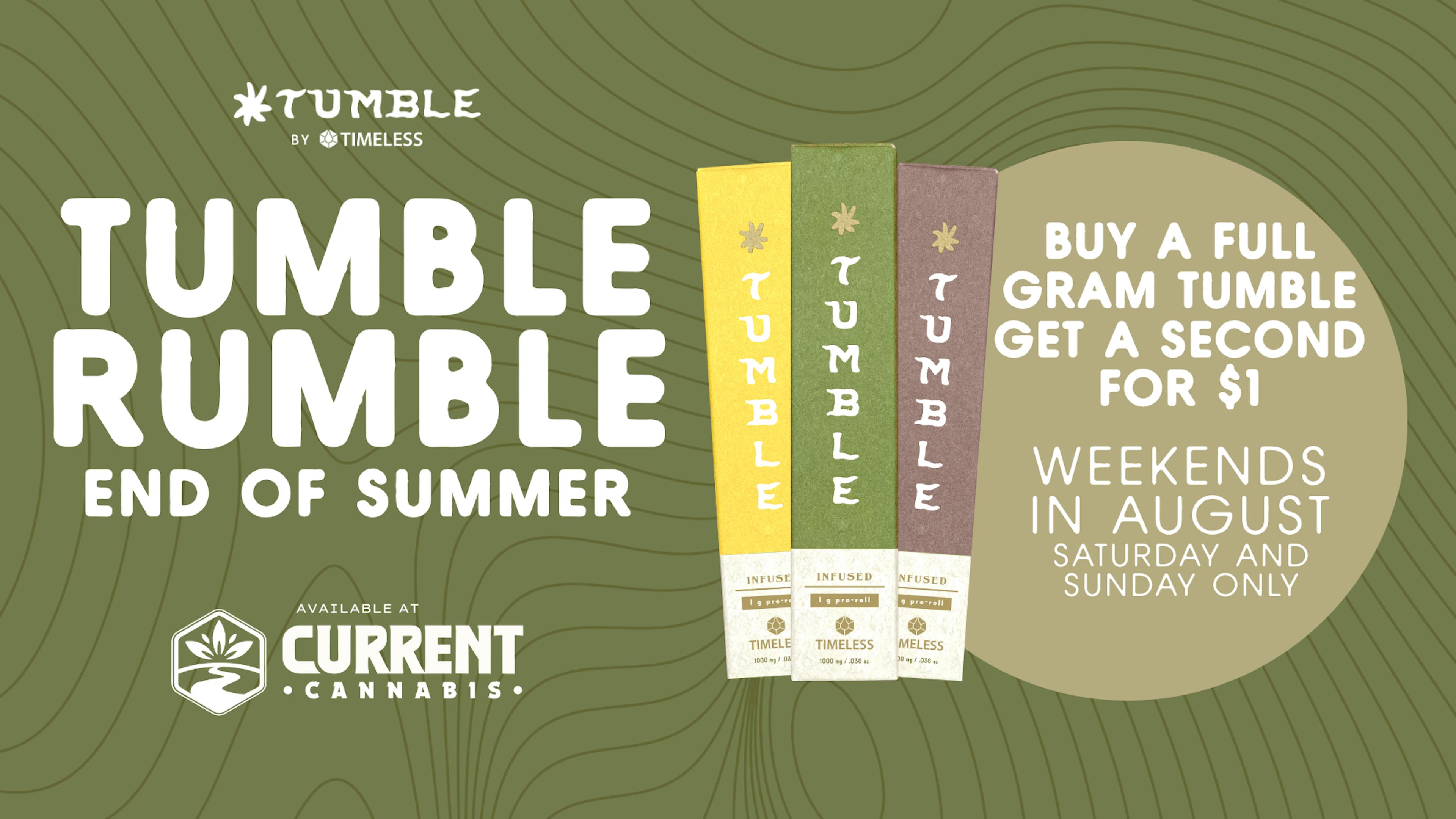 TUmble Rumble; End of Summer; Buy a full gram of Tumble get a second for $1. Weekends in August only!