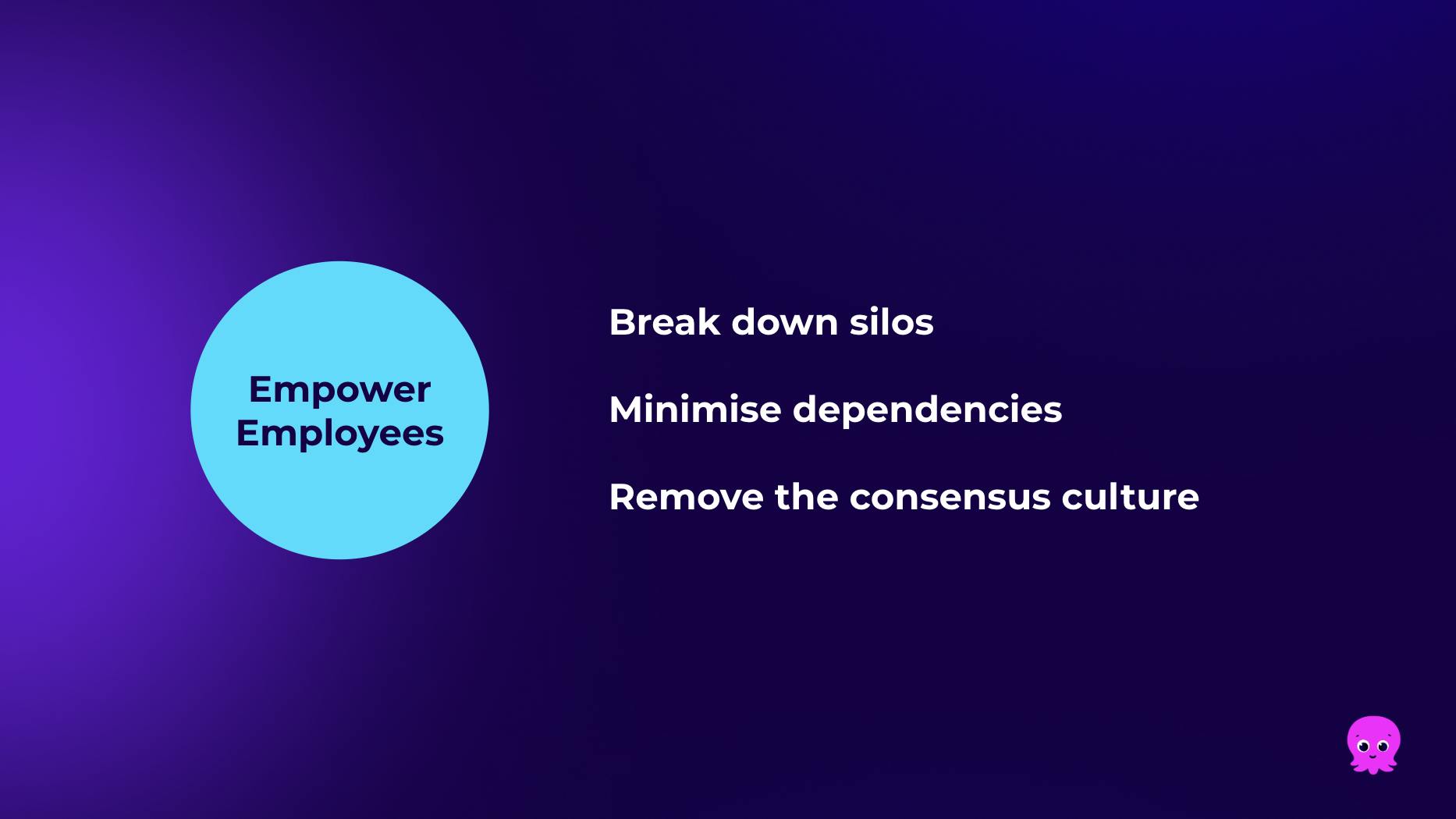 Empower employees: Break down silos, Minimise dependencies, Remove the consensus culture