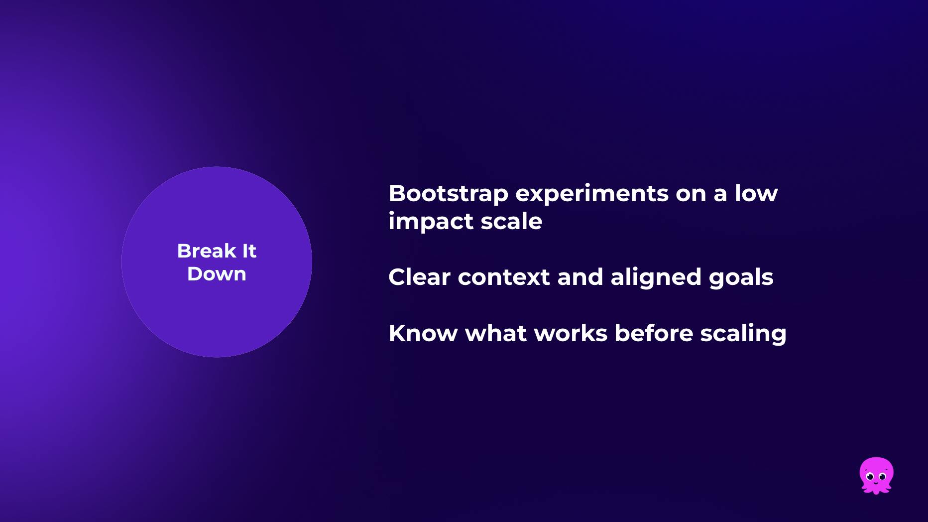Break it down: Bootstrap experiments on a low impact scale, Clear context and aligned goals, Know what works before scaling