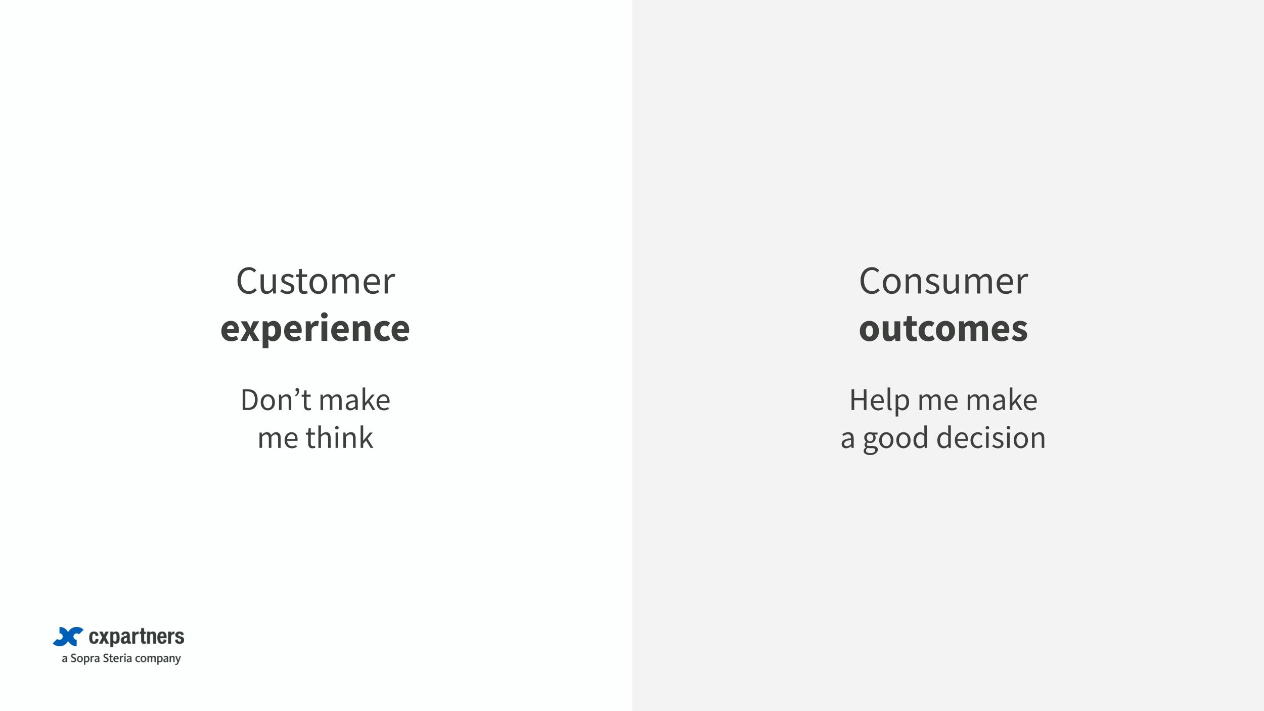 The mantra for designing customer experiences has long been "Don't make me think". When designing for consumer outcomes the user need is different. For example, "Help me make a good decision" might be a better guiding principle..
