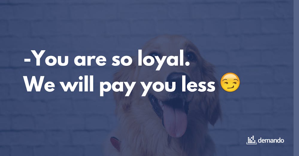 You are so loyal. We will pay you less.