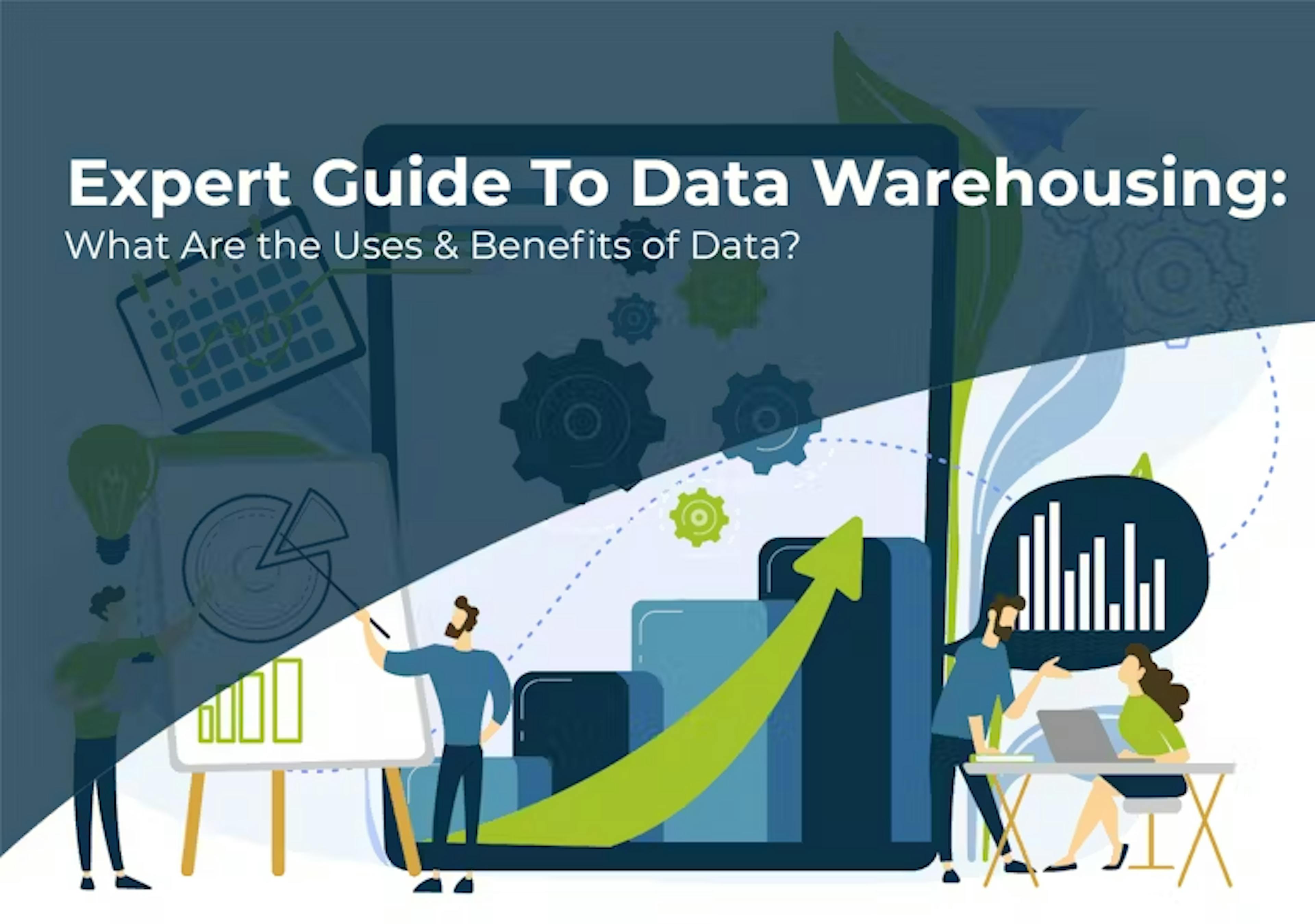 Expert Guide to Data Warehousing: What Are the Uses & Benefits of Data?