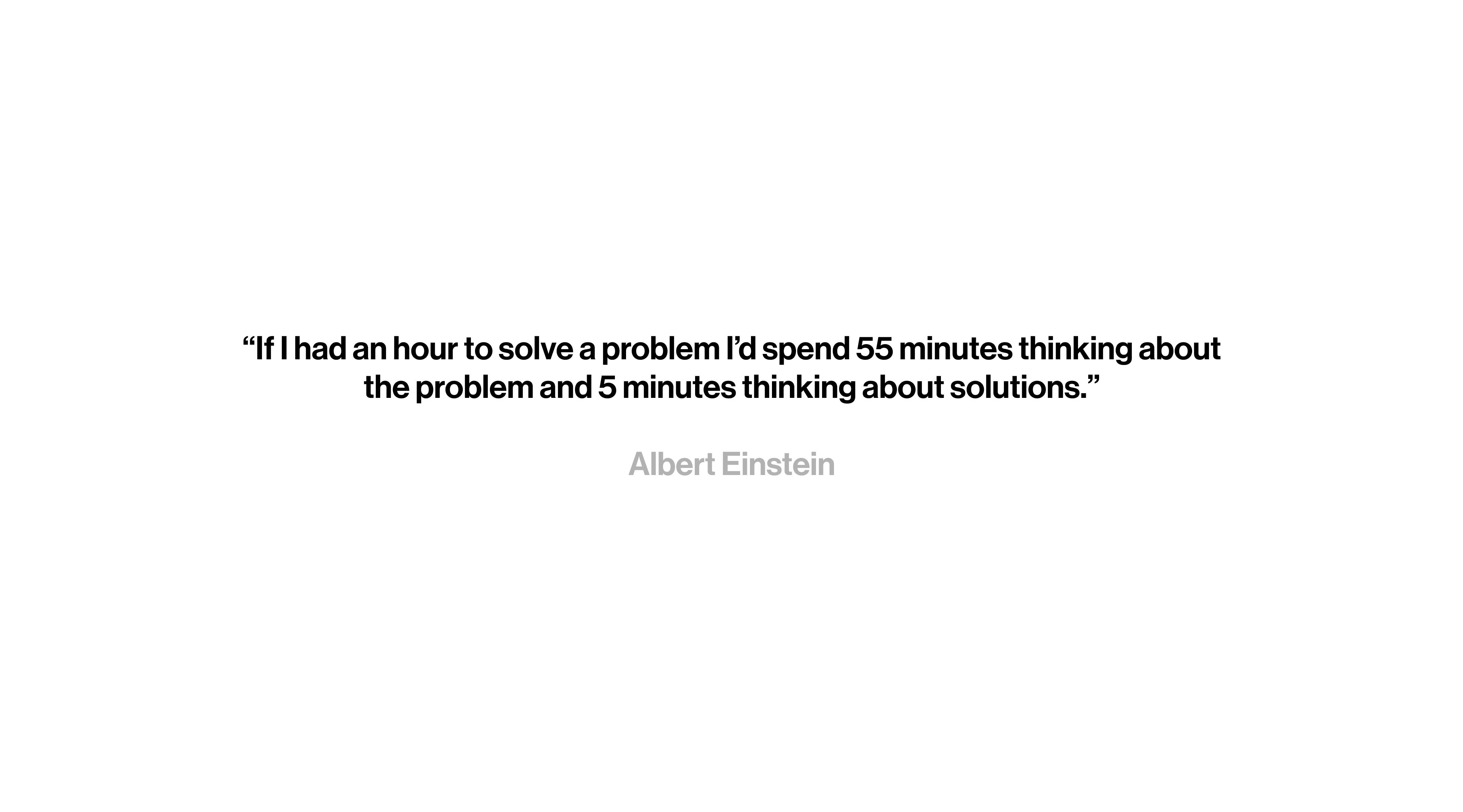 quote from albert einstein “If I had an hour to solve a problem I’d spend 55 minutes thinking about the problem and 5 minutes thinking about solutions.”