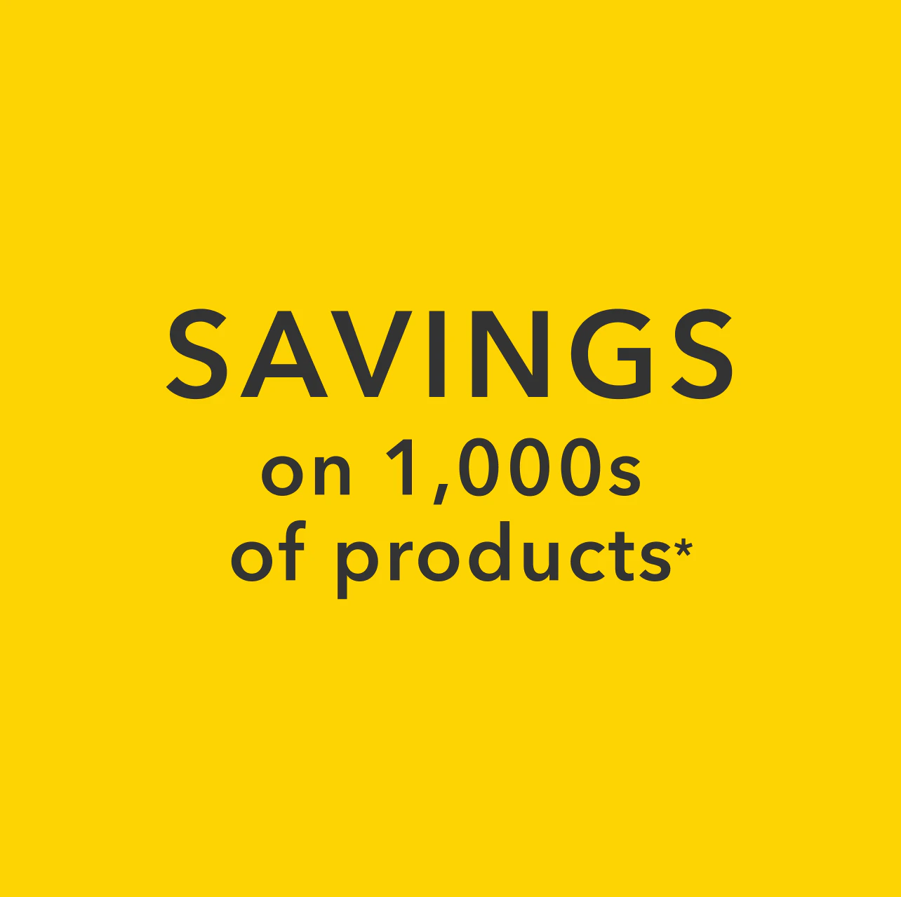 SAVINGS on 1,000s of products*
