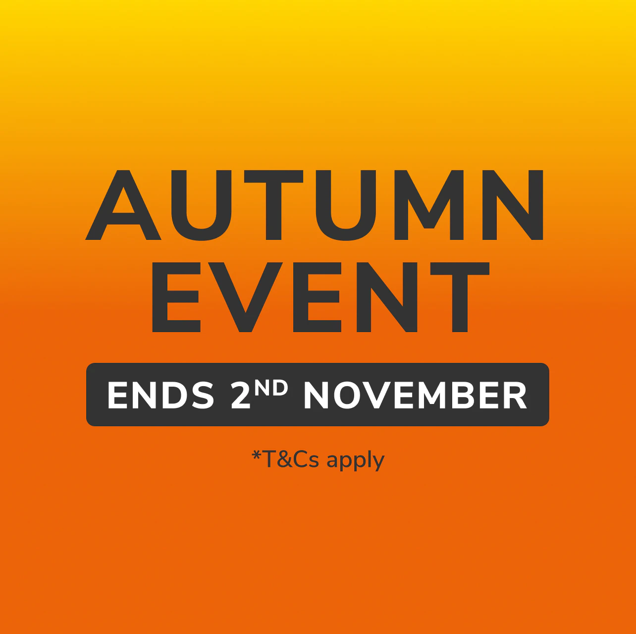 Autumn Event. Ends 2nd November. T&Cs apply.