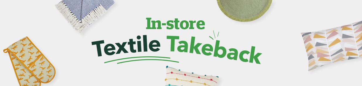 Help reduce waste by dropping off clean home textiles at our stores*. Your contributions will be re-used, donated, or recycled into something new.