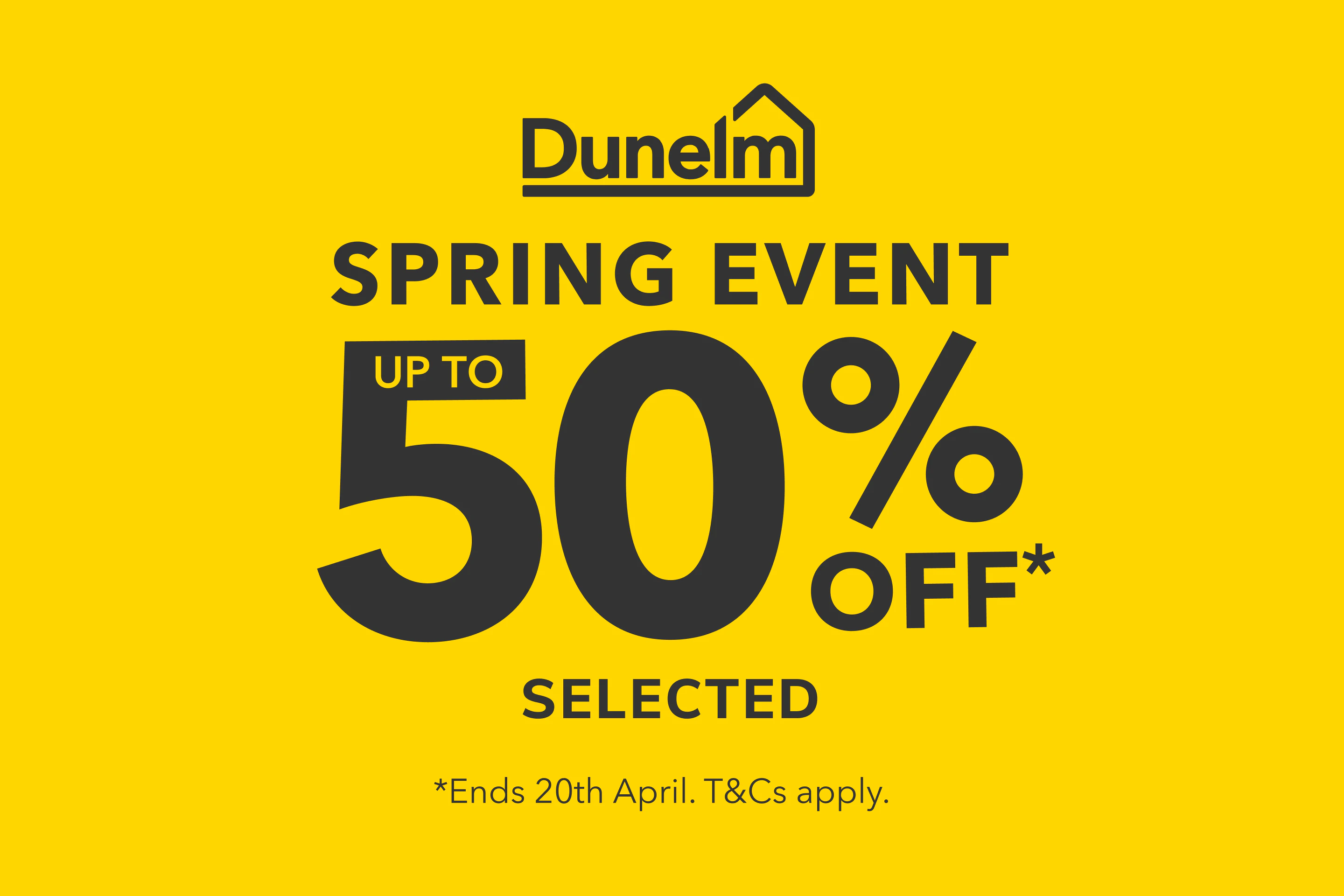 Dunelm spring event - up to 50% off* selected. *Ends 20th April. T&Cs apply.