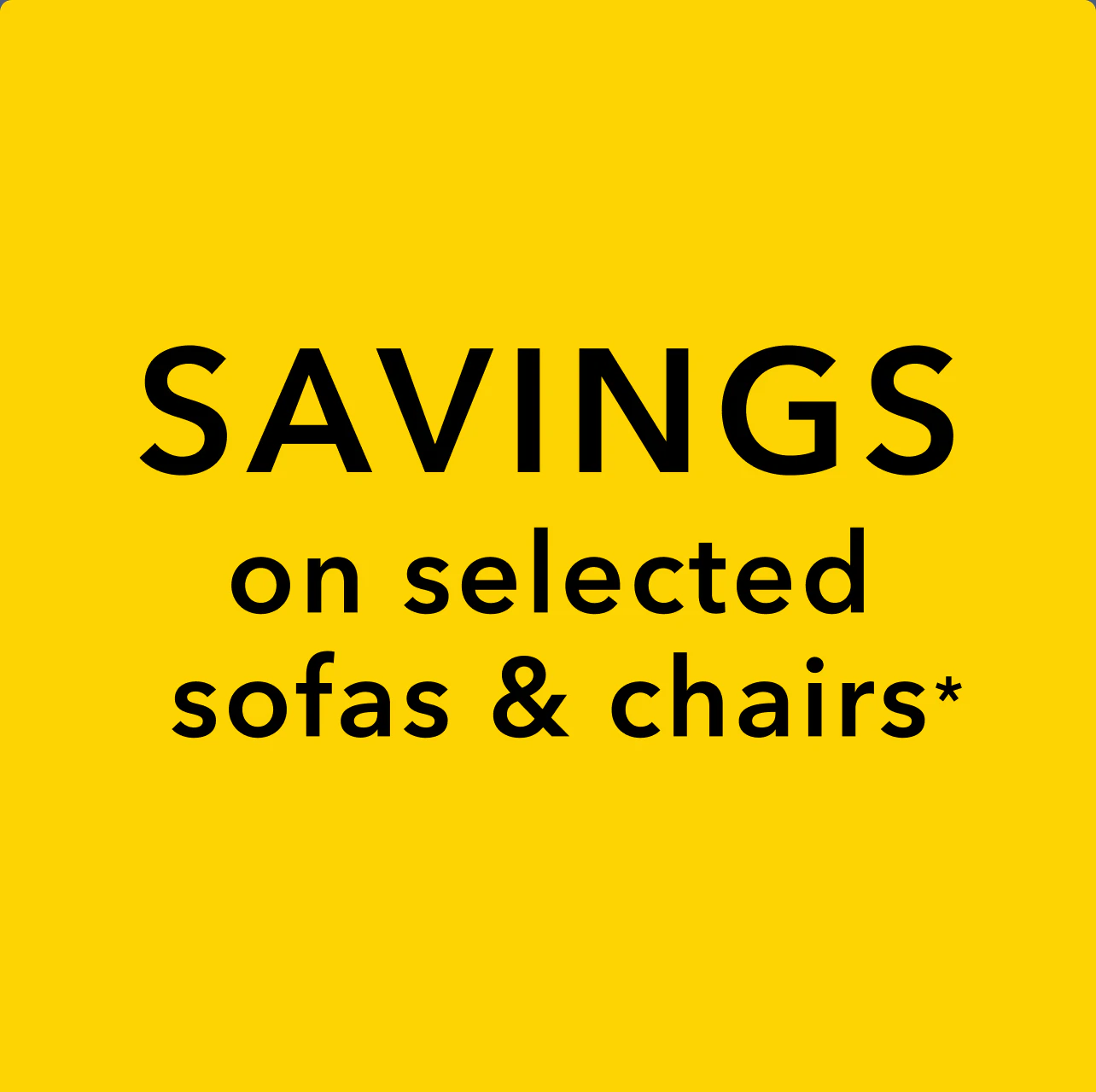 Savings on selected sofas & chairs*