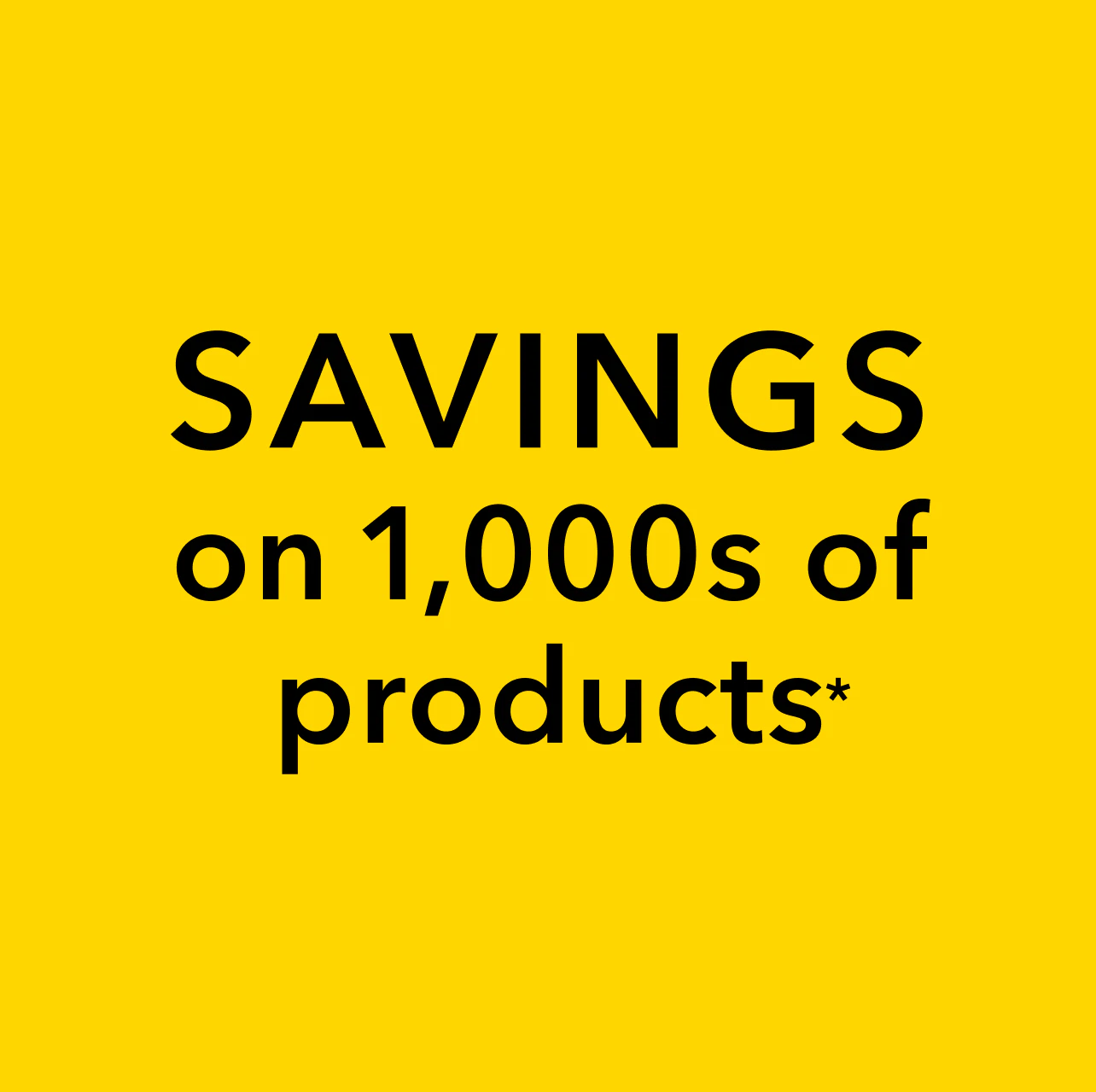 SAVINGS on 1,000s of products*