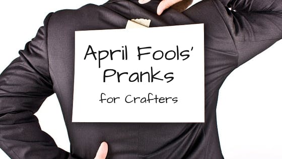 April Fools Pranks for Crafters