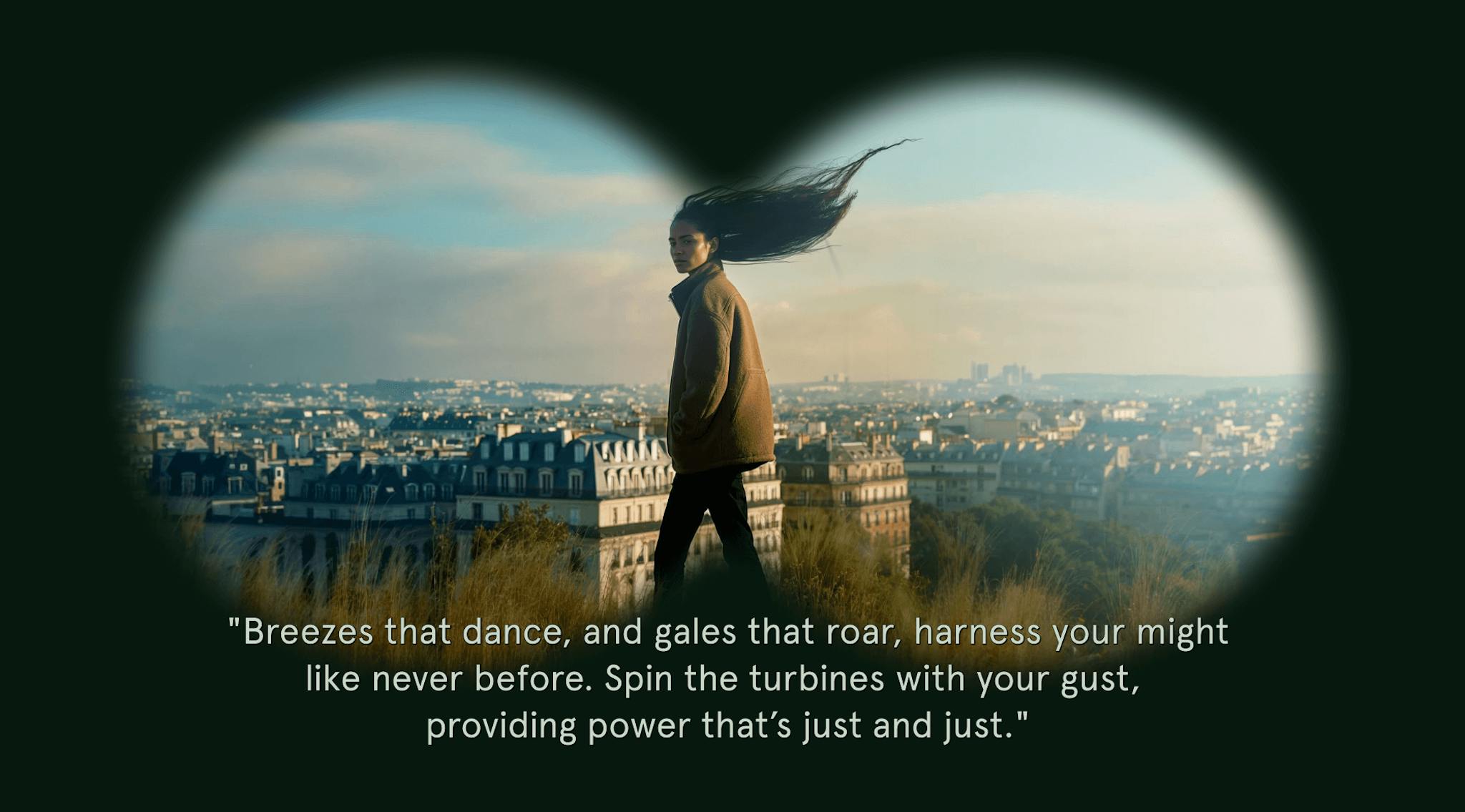 A person standing against a cityscape, their hair swept dramatically by the wind, viewed through a binocular vignette with a quote: "Breezes that dance, and gales that roar, harness your might like never before. Spin the turbines with your gust, providing power that’s just and just."
