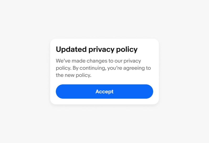 A confirmation dialog with a title of “Updated privacy policy”, a body of “We’ve made changes to our privacy policy. By continuing, you’re agreeing to the new policy. ”, a primary button of “Accept”.