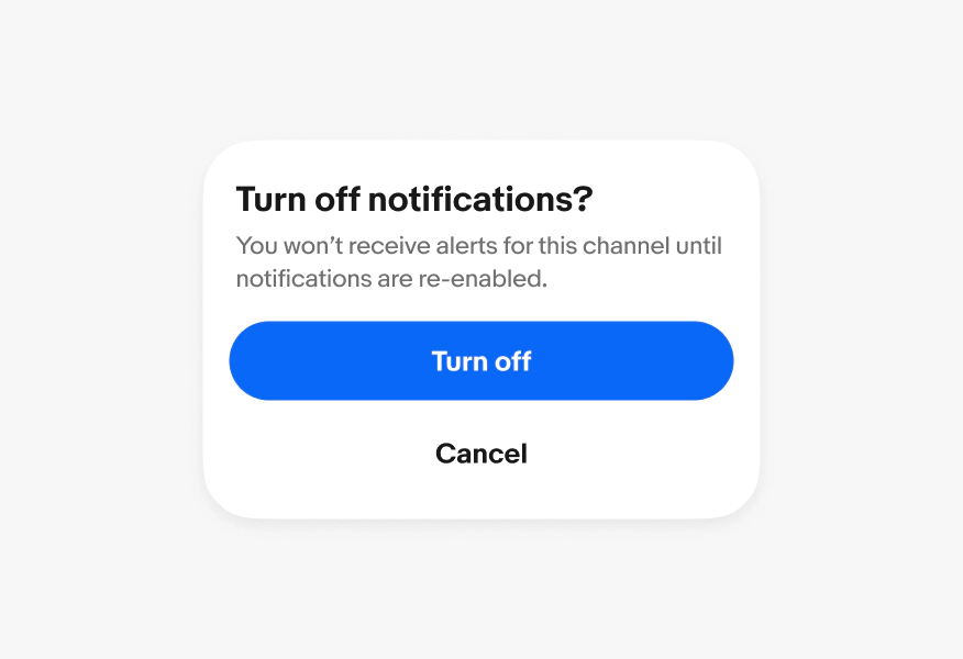 A confirmation dialog with a title of “Turn off notifications?”, a body of “You won’t receive alerts for this channel until notifications are re-enabled”, a primary button of “Turn off” and a borderless button of “cancel”.