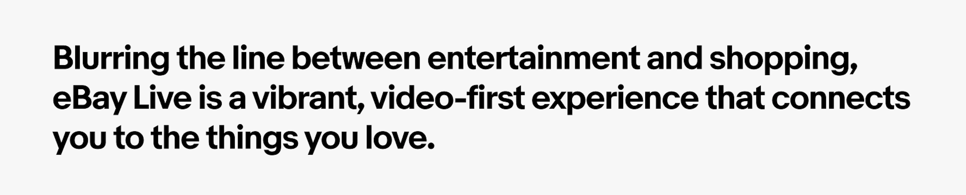 A summary of our strategy: Blurring the line between entertainment and shopping, eBay LIVE is a vibrant cinematic universe that connects you to the things you love.
