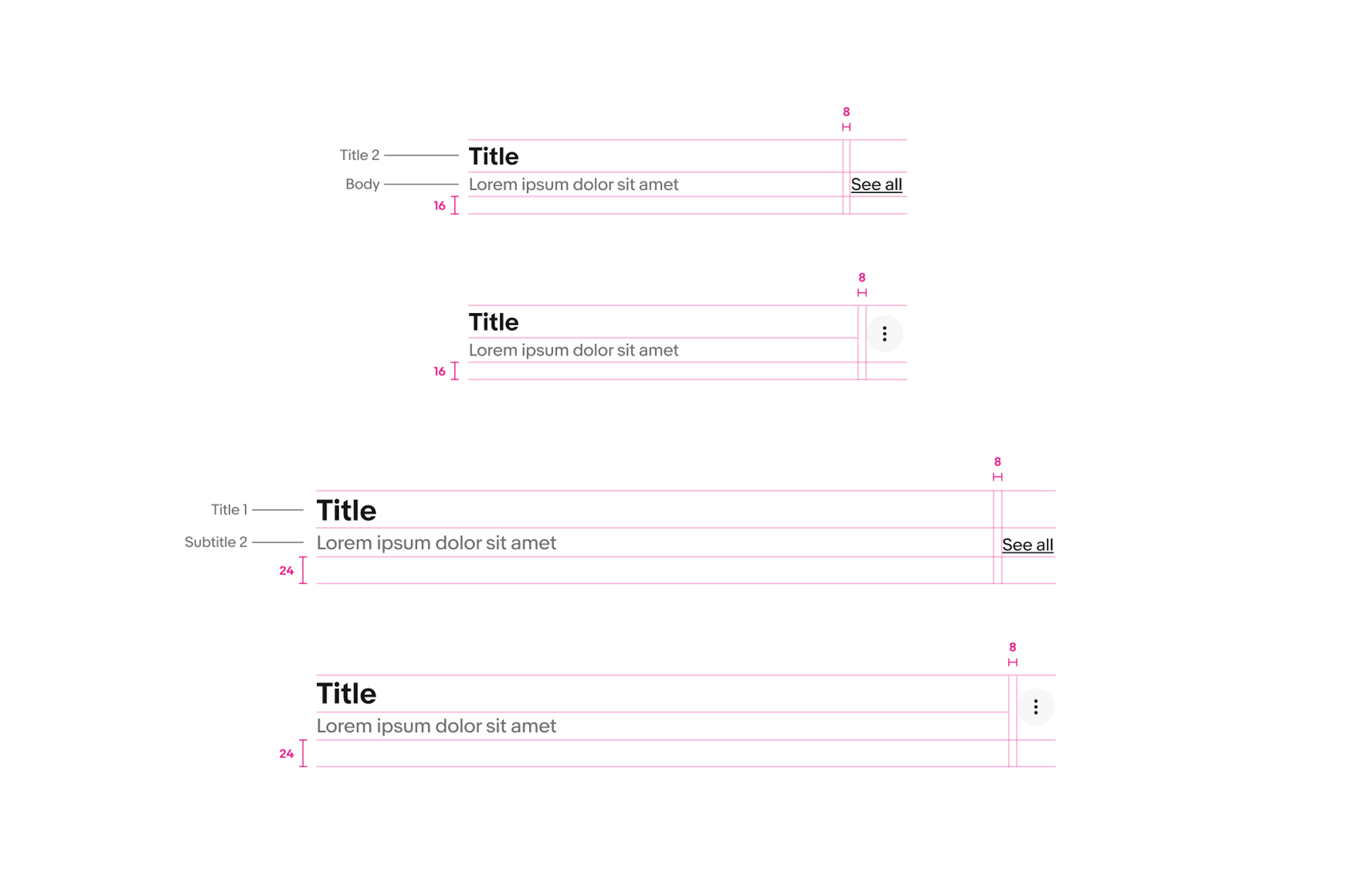 Section headers are shown with specs highlighted. Specs for section headers on compact small screens: The Title is sized to the ‘Title 2’ type style, the subtitle is sized to the ‘Body’ type style. The padding below the section header is 16px, and the padding between the titles and trailing accessories (text link and overflow icon button) is 16px. Specs for section headers on larger screens: The Title is sized to the ‘Title 1’ type style, the subtitle is sized to the ‘Subtitle 2’ type style. The padding below the section header is 24px, and the padding between the titles and trailing accessories (text link and overflow icon button) is 16px. 