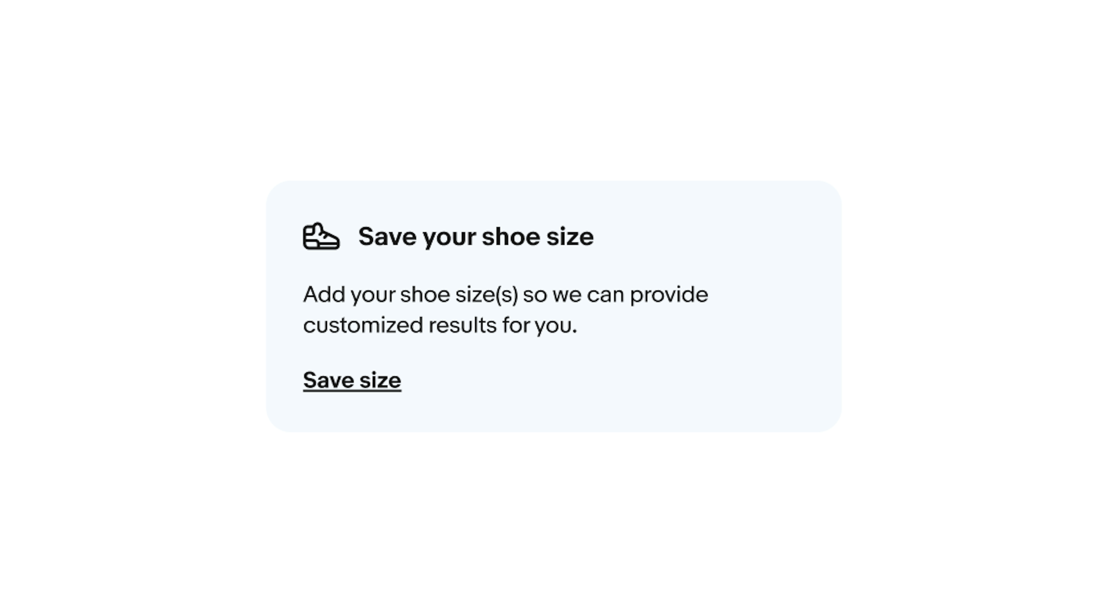 One education notice with a shoe icon and title next to it that says, “Save your shoe size”. Body copy below it says, “Add your shoe size(s) so we can provide customized results for you.” The action below body copy says, “Save size”.