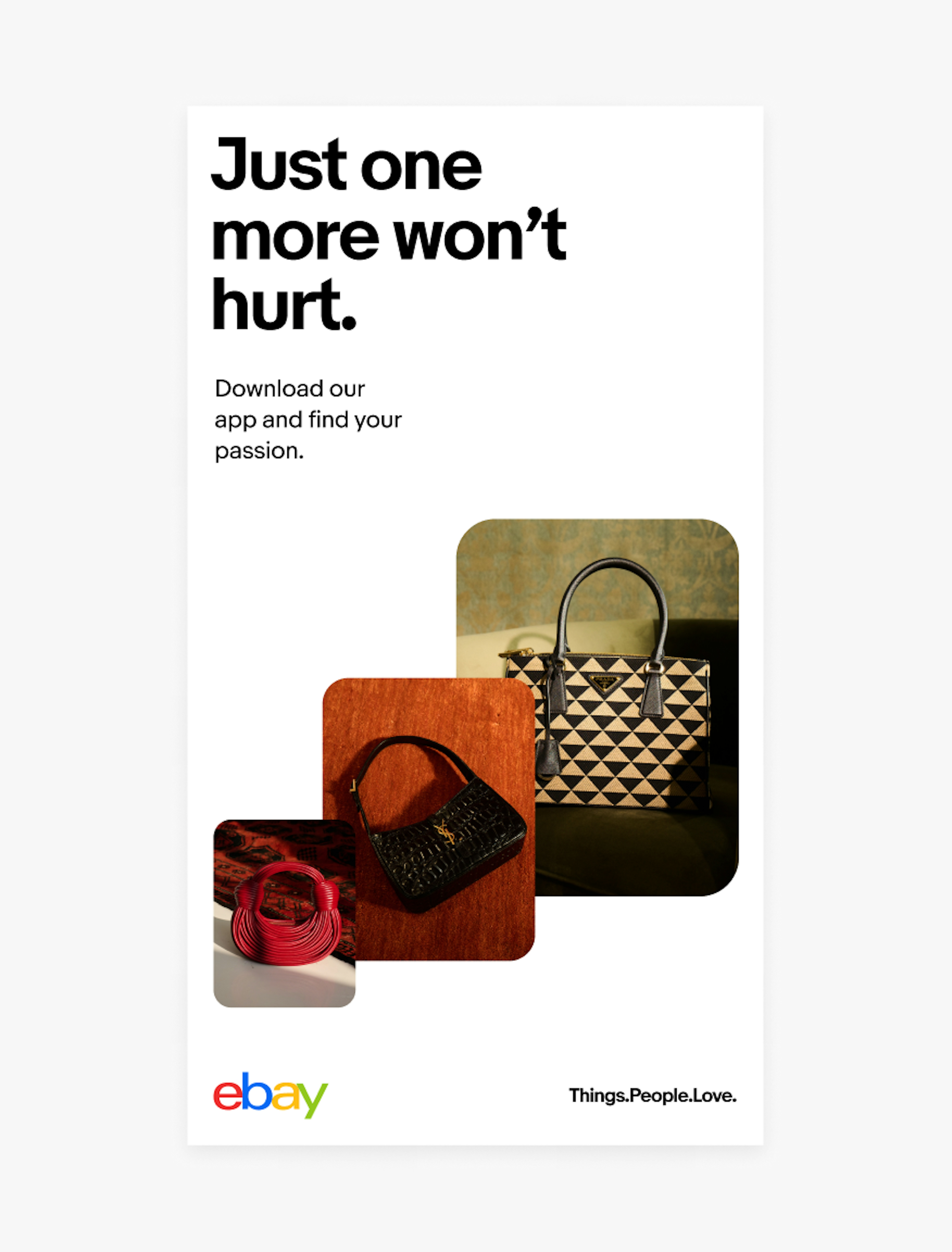 A vertical white layout with a headline “Just one more won’t hurt.” Followed by sub-copy “Download our app and find your passion.” A stack of 3 images move from bottom left to upper right and are all of handbags. The eBay logo is in the bottom left and “Things.People.Love.” is in the bottom right.
