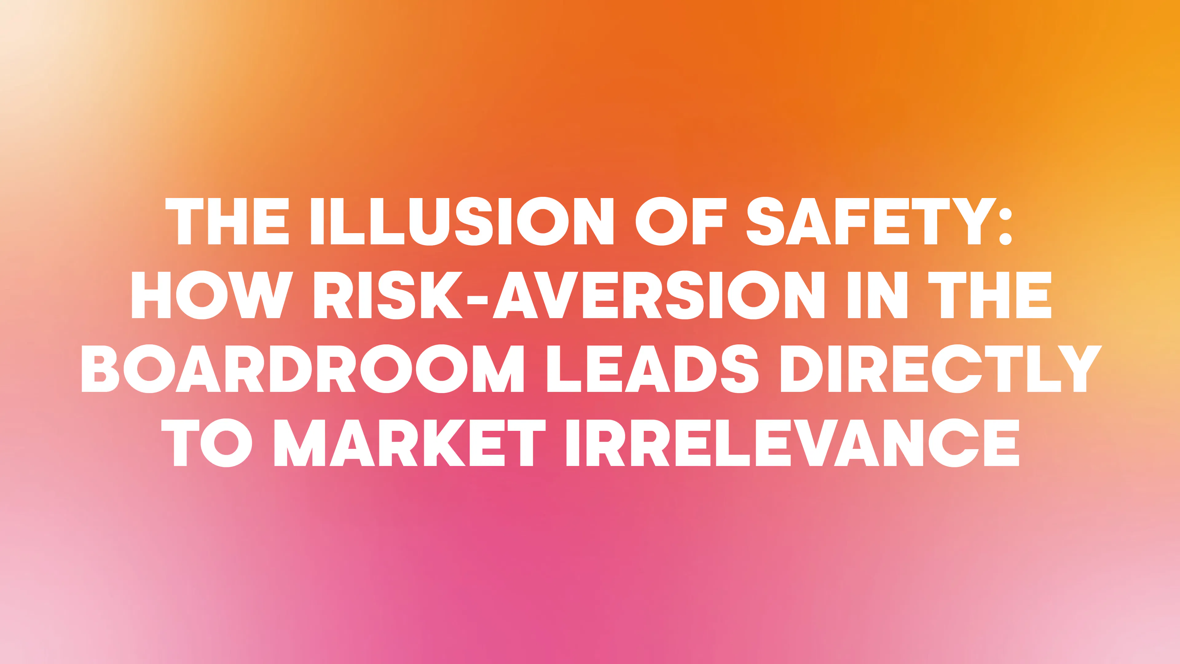 The Illusion of Safety: How Risk-Aversion in the Boardroom Leads Directly to Market Irrelevance
