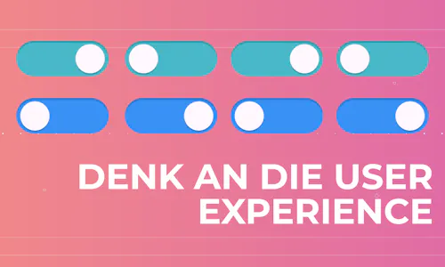 Denk an die User Experience Denk an die User Experience
