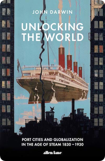 Unlocking the World: Port Cities and Globalization in the Age of Steam, 1830-1930 by John Darwin