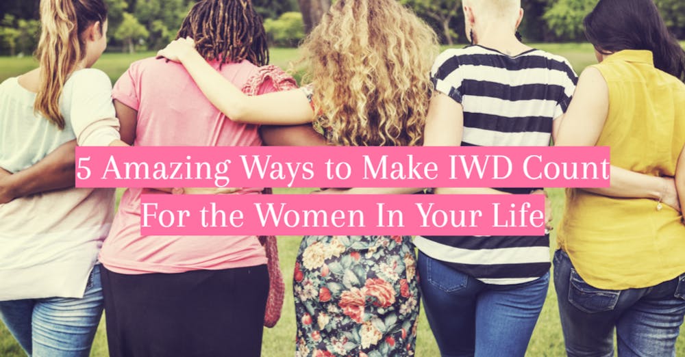 5 Amazing Ways to Make IWD Count For the Women In Your Life