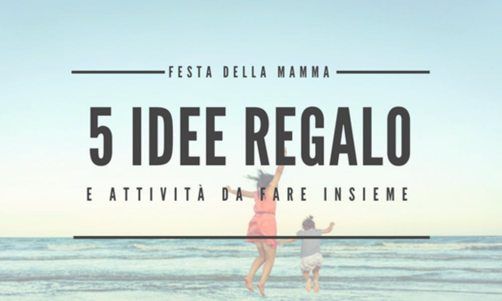 Idee regalo per Mamma: 5 attività da fare insieme