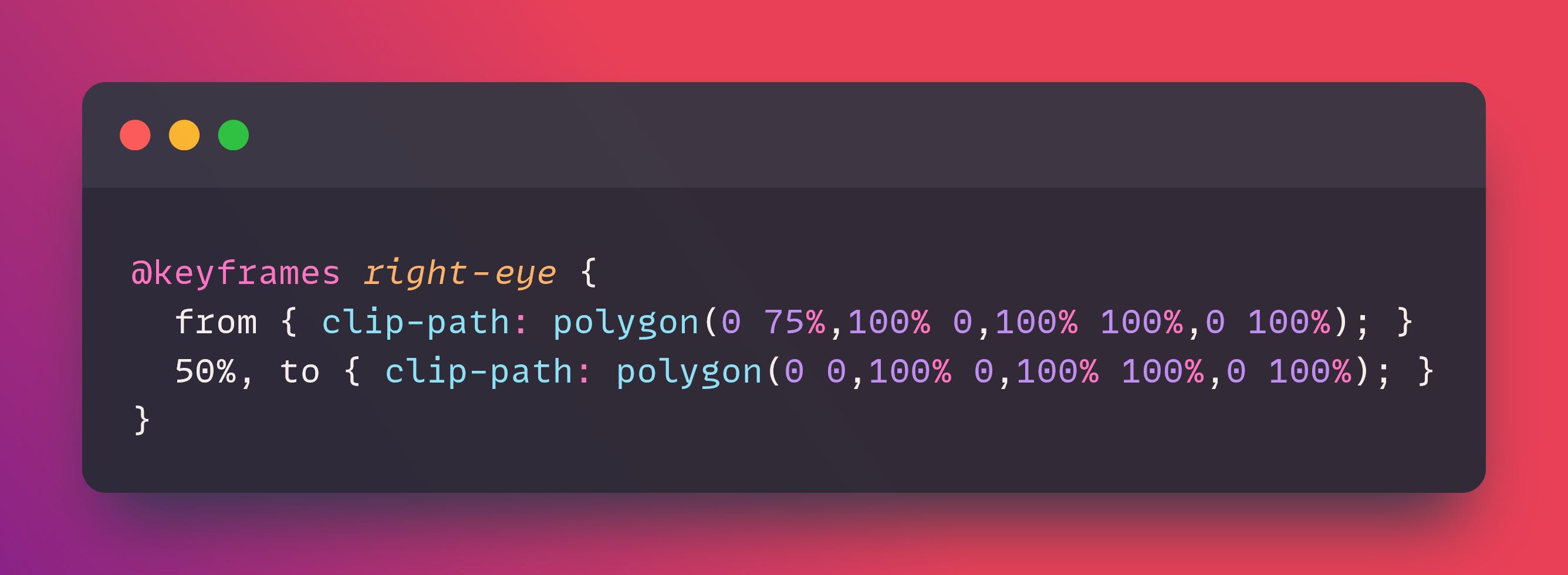 @keyframes right-eye {
	from { clip-path: polygon(0 75%,100% 0,100% 100%,0 100%); }
	50%, to { clip-path: polygon(0 0,100% 0,100% 100%,0 100%); }
}