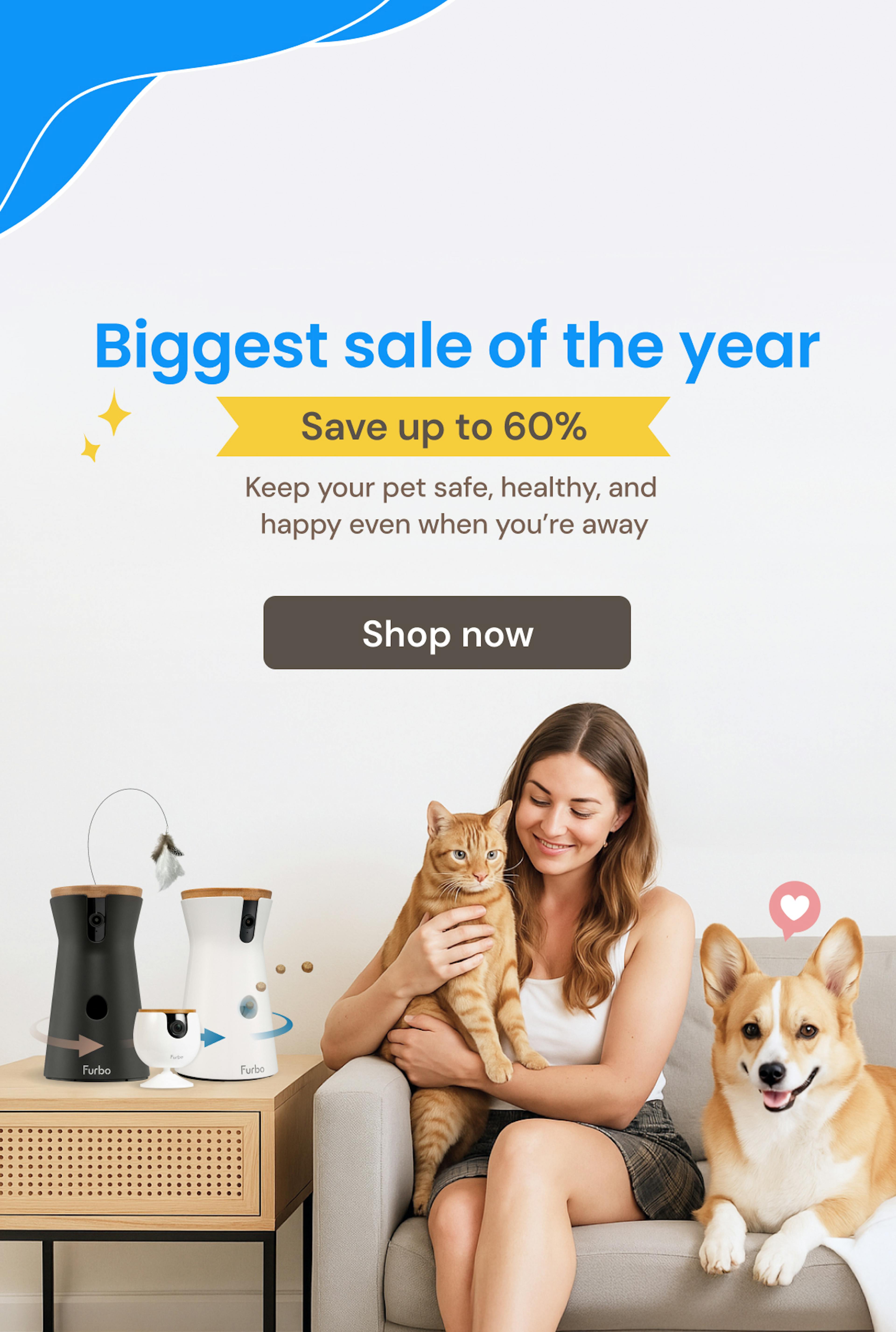 Biggest sale of the year. Save up to 60% off. Keep your pet safe, healthy, and happy even when you’re away.