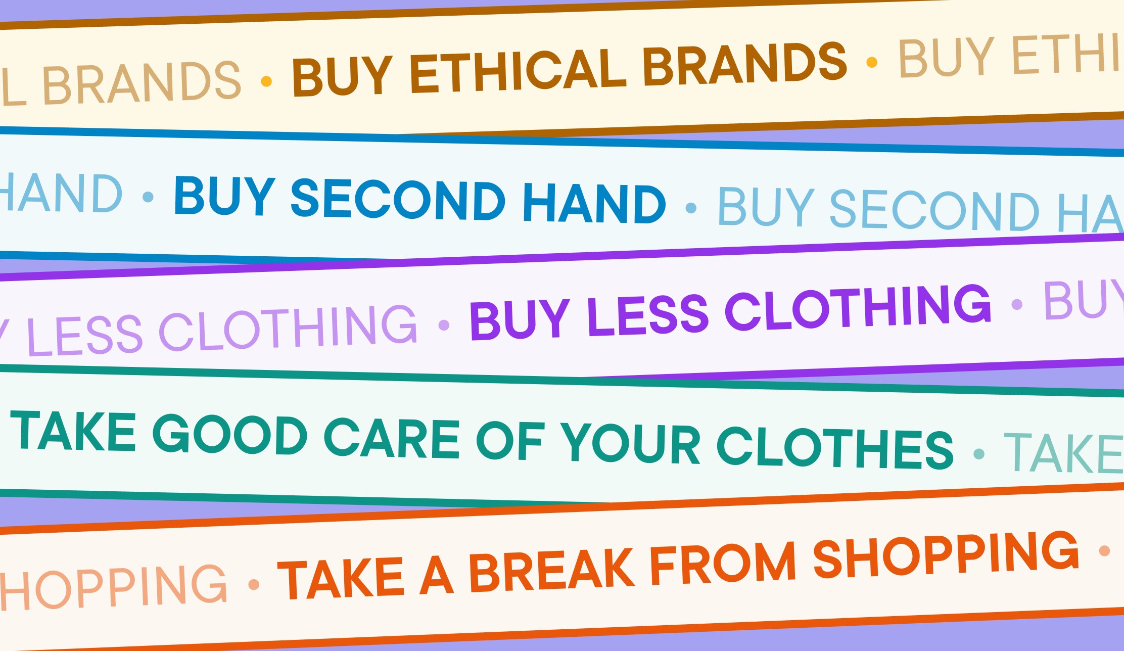 Ethical clothing shopping: Buy ethical brands, buy second hand, buy less clothing, take good care of your clothes, take a break from shopping