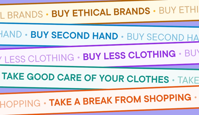 Ethical clothing shopping: Buy ethical brands, buy second hand, buy less clothing, take good care of your clothes, take a break from shopping