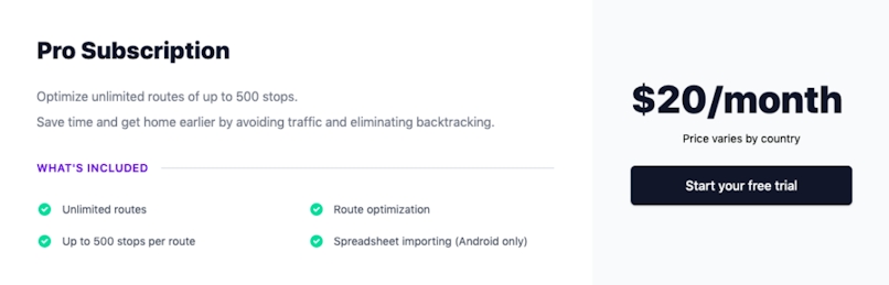 Package delivery app pro subscription: $20/month; what's included: unlimited routes, up to 500 stops per route, route optimization, spreadsheet importing for Android.