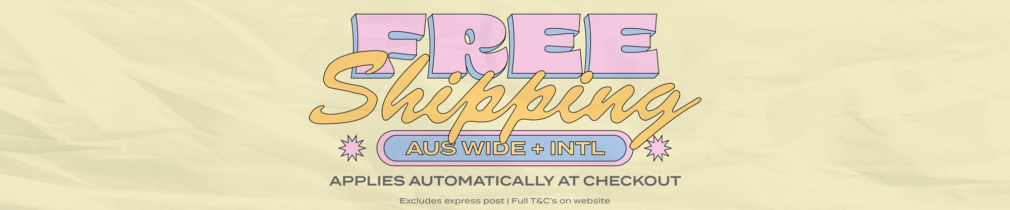 Flashing Banner, text reads: 'Free Shipping, Aus wide + International, applies automatically at checkout, excludes express post | Full T&C's on website.' Banner is yellow blue and pink.