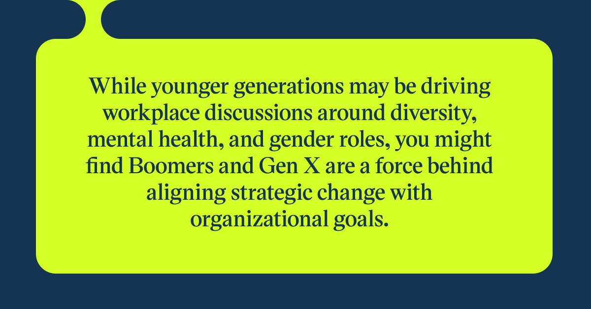 Quote: While younger generations may be driving workplace discussions around diversity, mental health, and gender roles, you might find Boomers and Gen X are a force behind aligning strategic change with organizational goals.