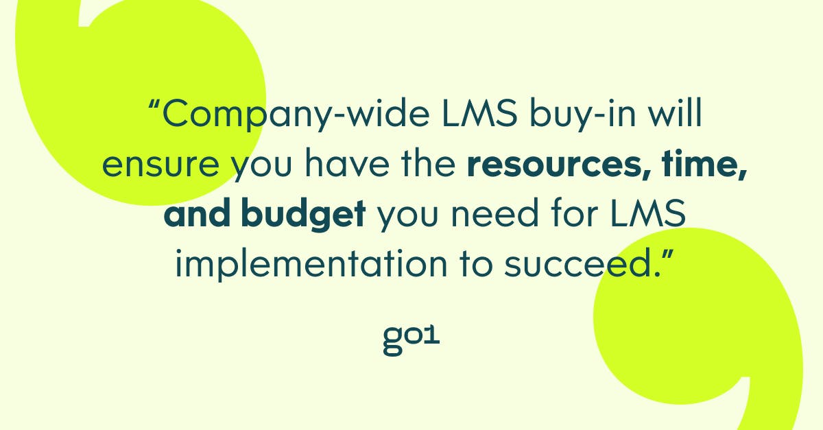 Company-wide LMS buy-in will ensure you have the resources, time, and budget you need for LMS implementation to succeed.