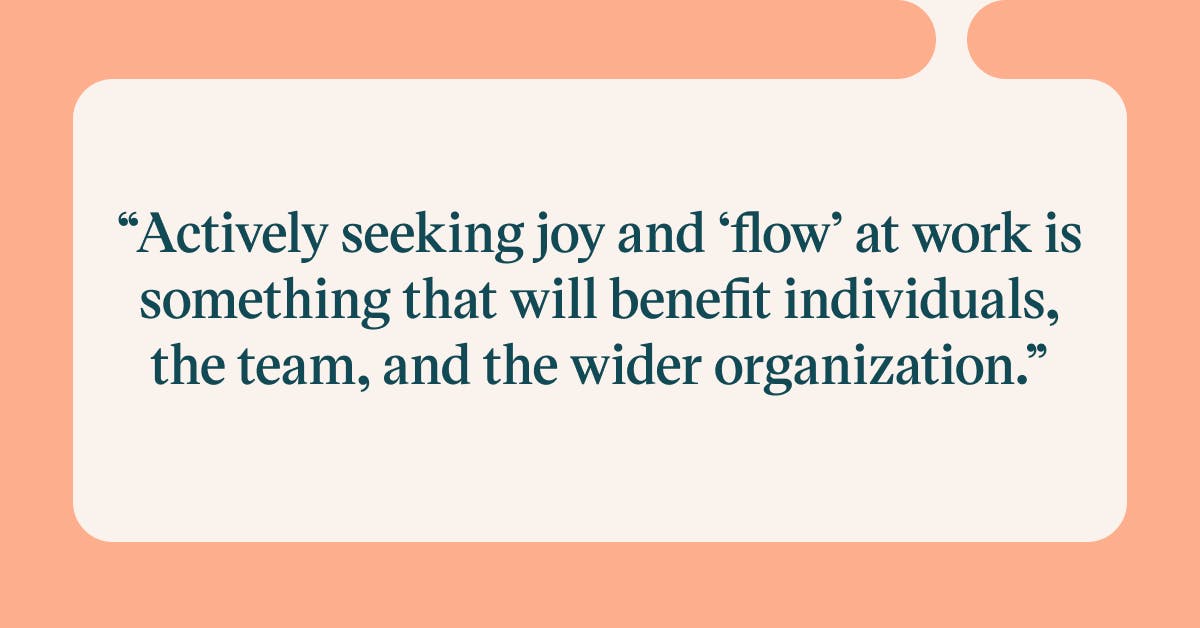 Actively seeking joy and 'flow' at work is something that will benefit individuals, the team, and the wider organization.