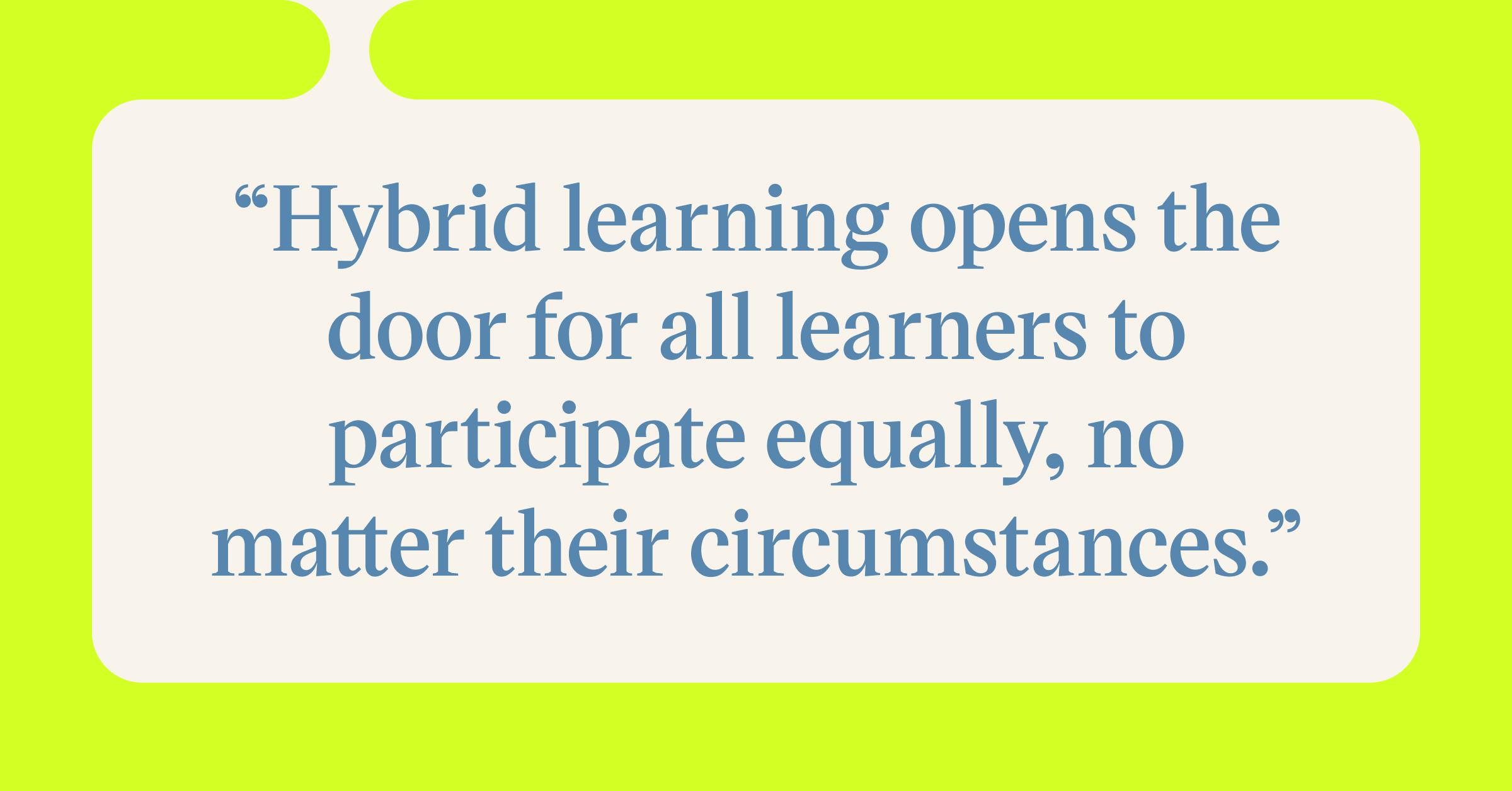 Pull quote with the text: Hybrid learning opens the door for all learners to participate equally, no matter their circumstances.