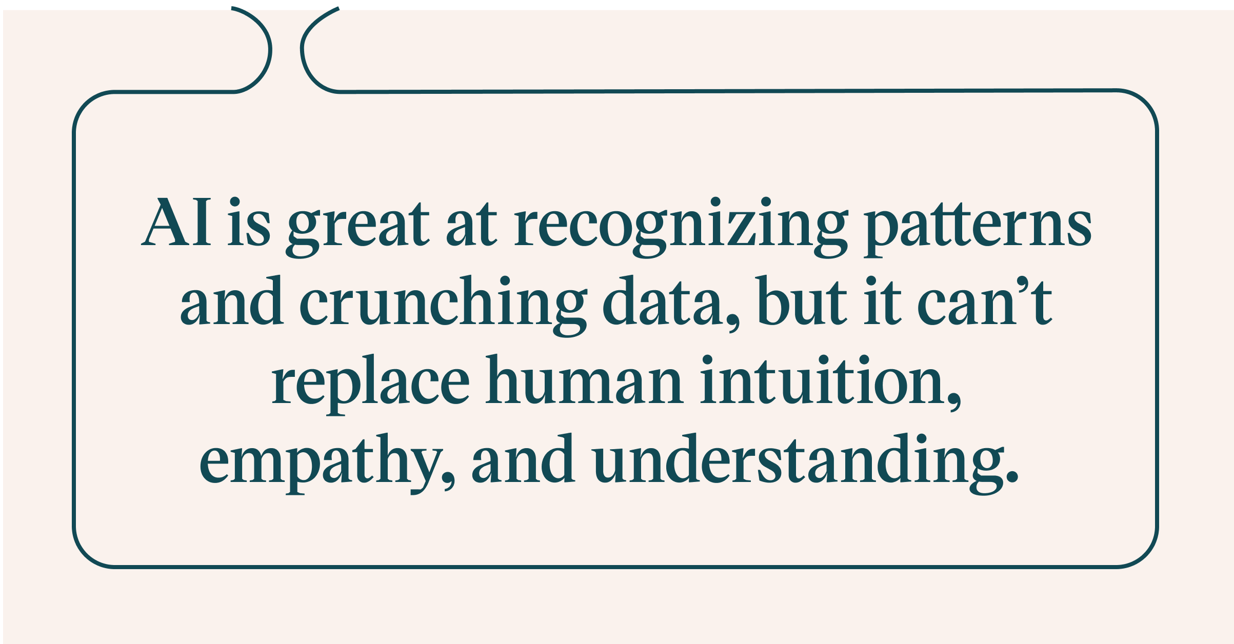 AI is great at recognizing patterns and crunching data, but it can’t replace human intuition, empathy, and understanding.