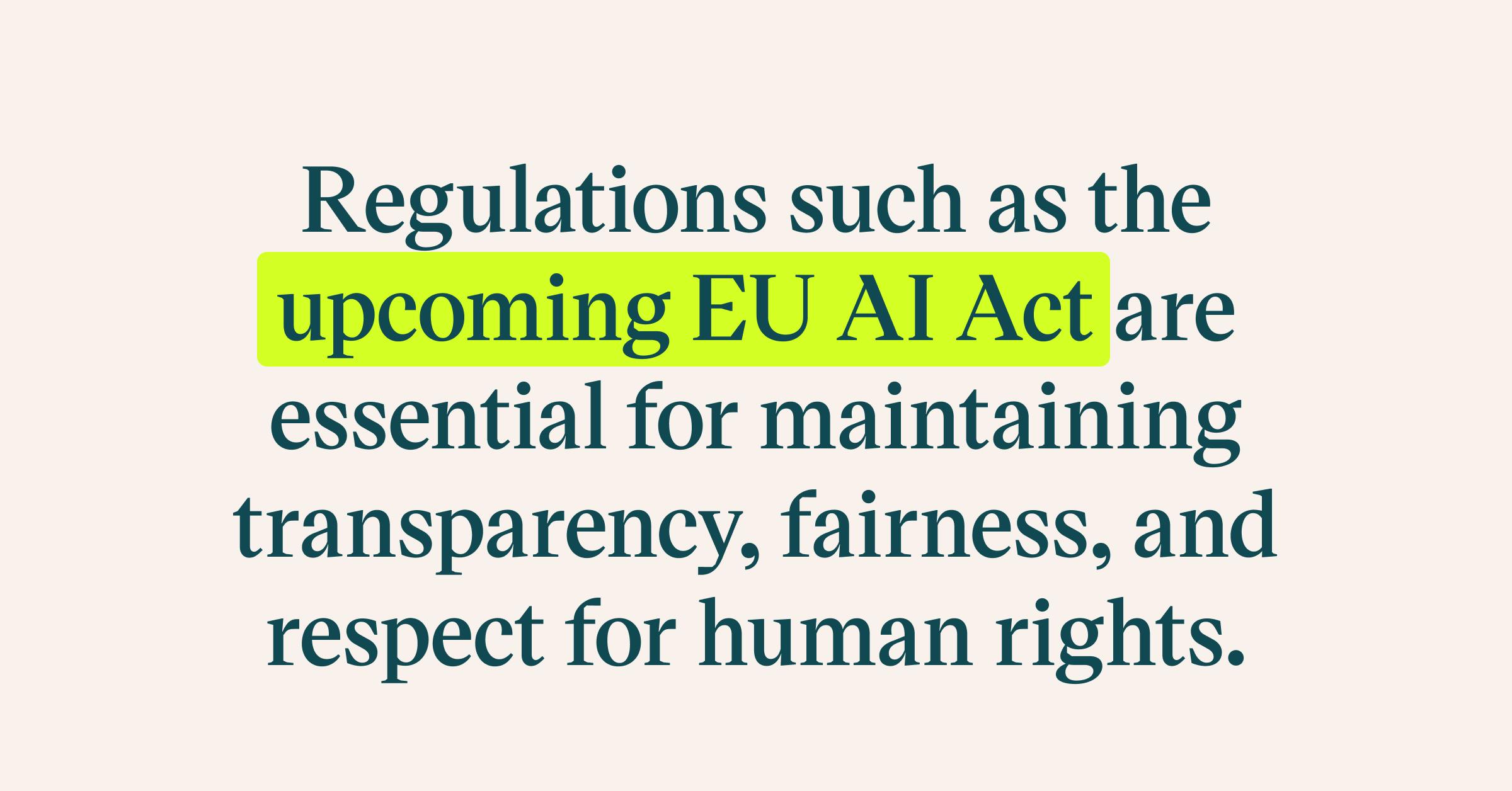 Regulations such as the upcoming EU AI Act are essential for maintaining transparency, fairness, and respect for human rights.