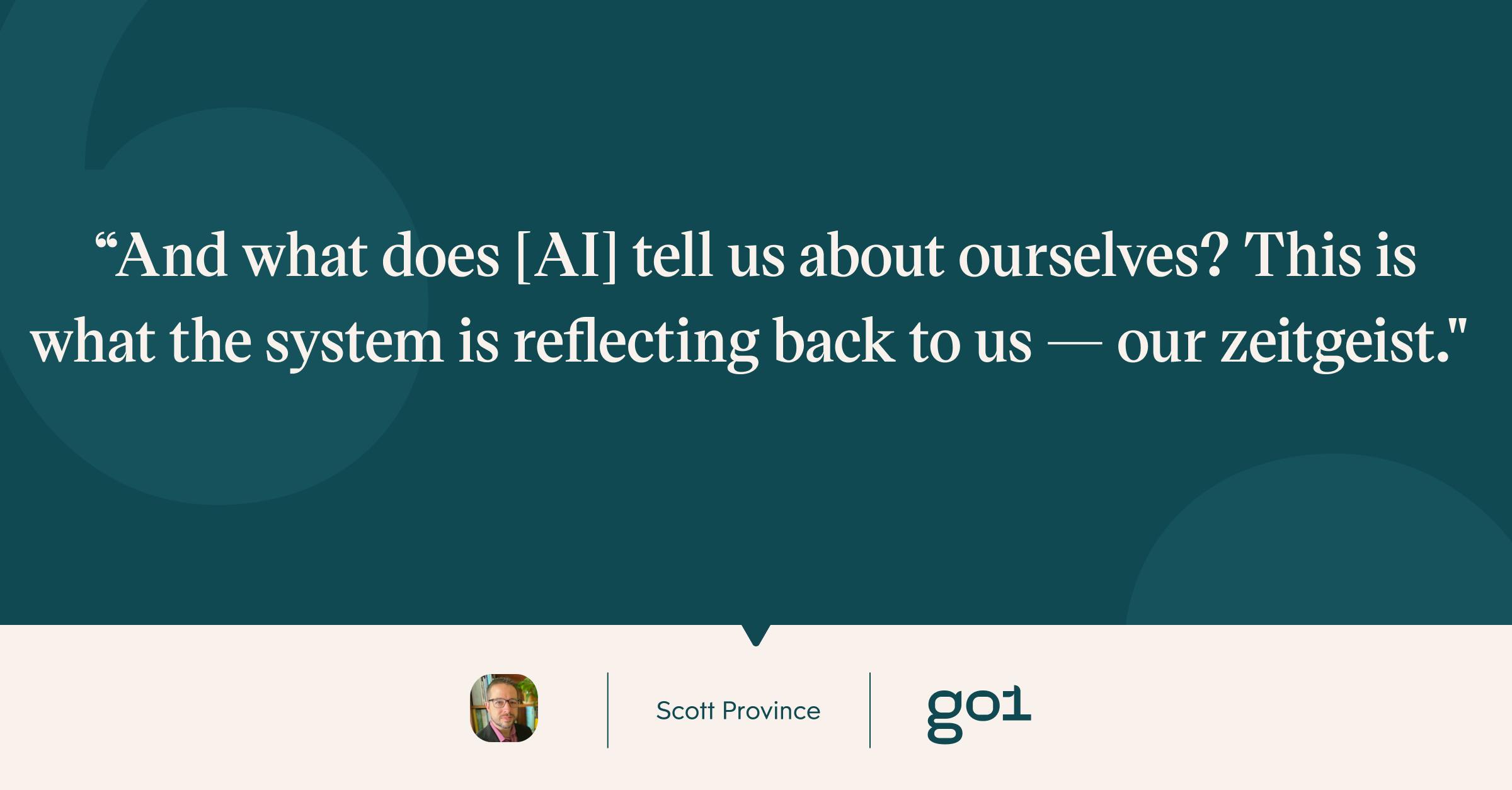 And what does [AI] tell us about ourselves? This is what the system is reflecting back to us — our zeitgeist.