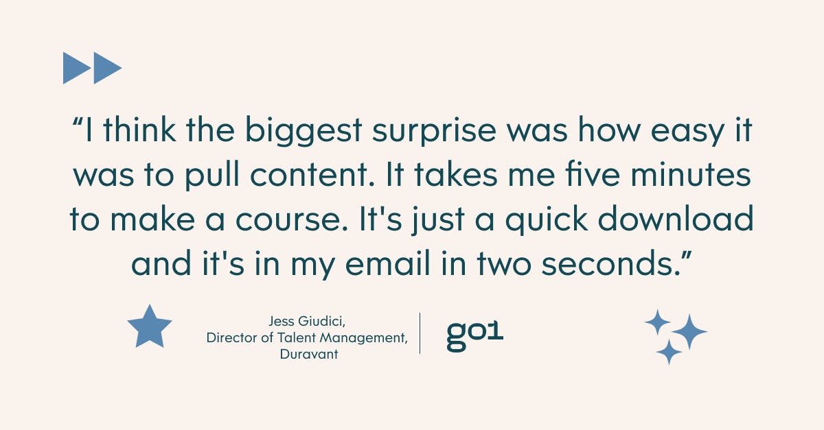 “I think the biggest surprise was how easy it was to pull content. It takes me five minutes to make a course. It's just a quick download and it's in my email in two seconds.” – Jess Giudici, Director of Talent Management, Duravant