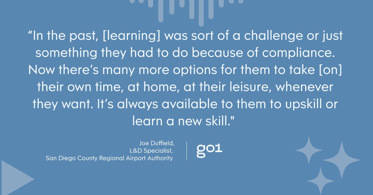 “In the past, [learning] was sort of a challenge or just something they had to do because of compliance. Now there’s many more options for them to take [on] their own time, at home, at their leisure, whenever they want. It’s always available to them to upskill or learn a new skill.