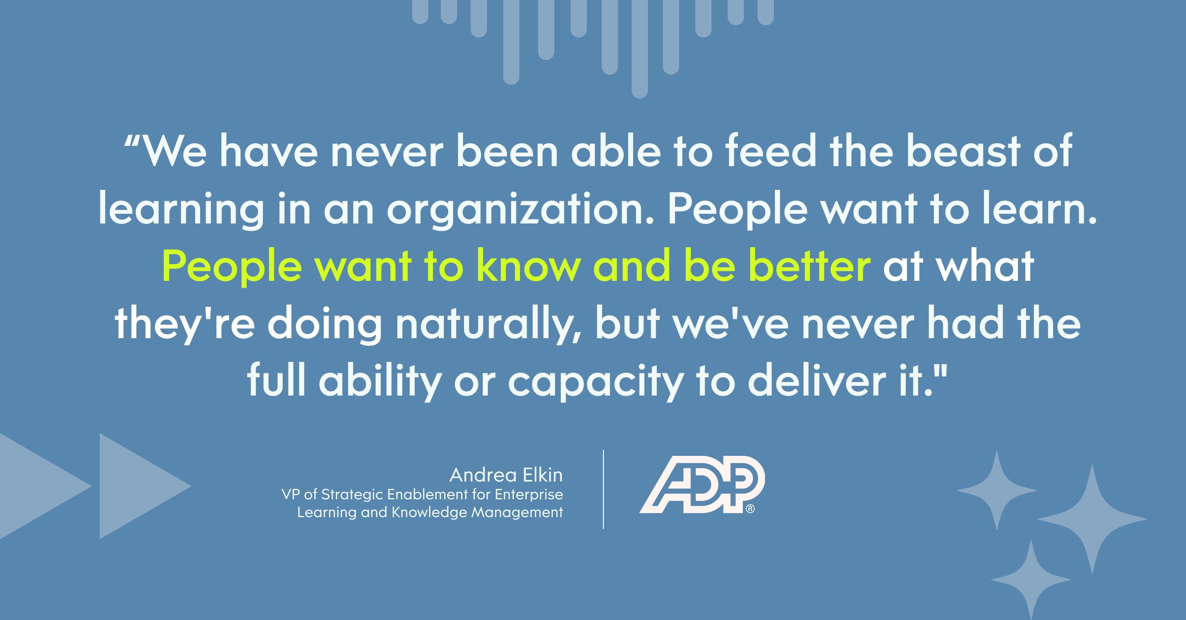 “We have never been able to feed the beast of learning in an organization. People want to learn. People want to know and be better at what they're doing naturally, but we've never had the full ability or capacity to deliver it.