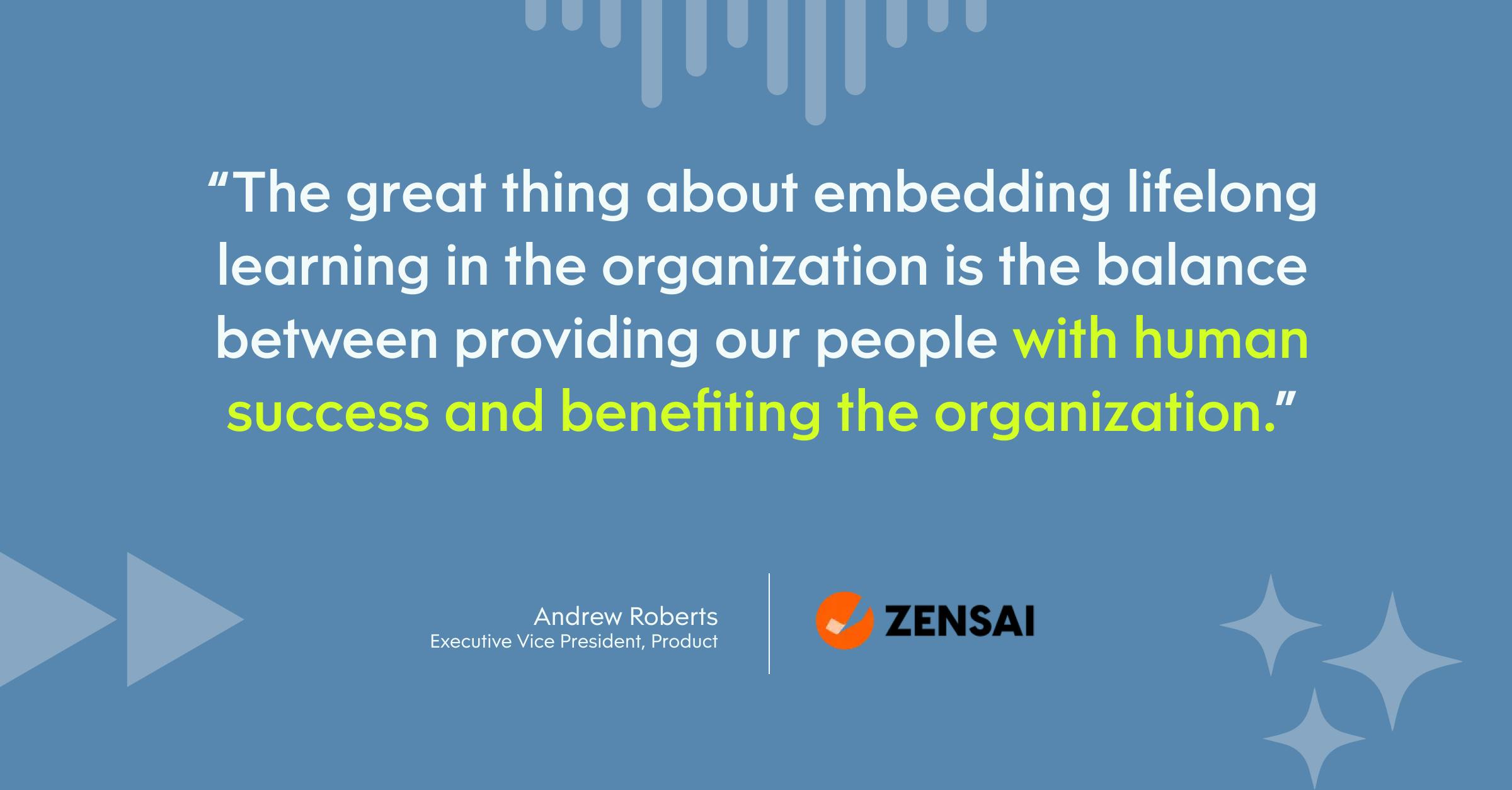 “The great thing about embedding lifelong learning in the organization is the balance between providing our people with human success and benefiting the organization.”