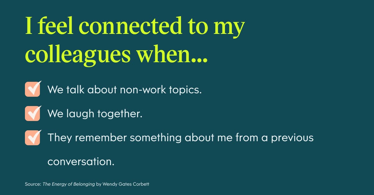 I feel connected to my colleagues when: we talk about non-work topics, we laugh together, and they remember something about me from a previous conversation.