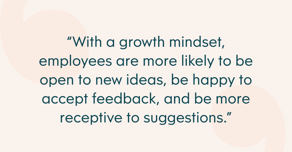 Pull quote with the text: With a growth mindset, employees are more likely to be open to new ideas, be happy to accept feedback, and be morereceptive to suggestions