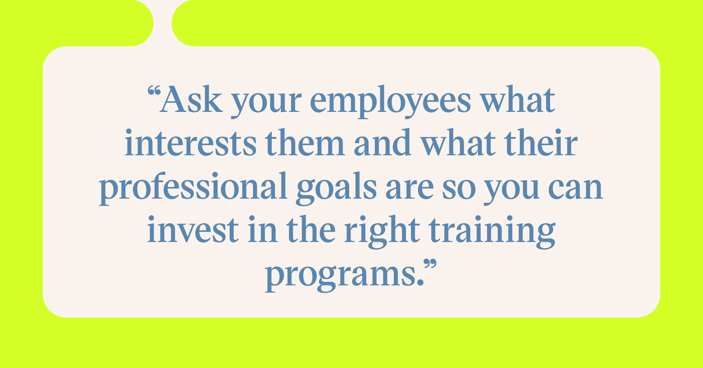 Pull quote with the text: Ask your employees what interests them and what their professional development goals are so you can invest in the right training programs.