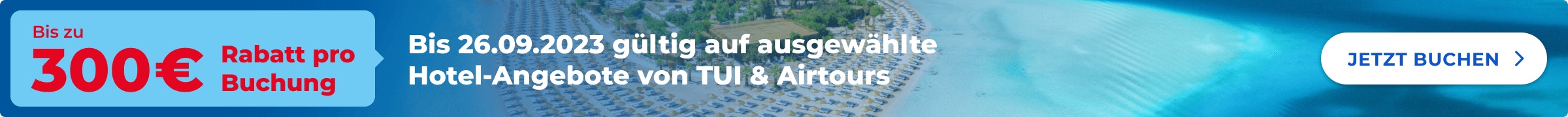 Bis zum 26.09. sparst Du bis zu 300€ pro Buchung bei TUI & airtours auf ausgewählte Hotels. Der Rabatt wird von TUI automatisch abgezogen.